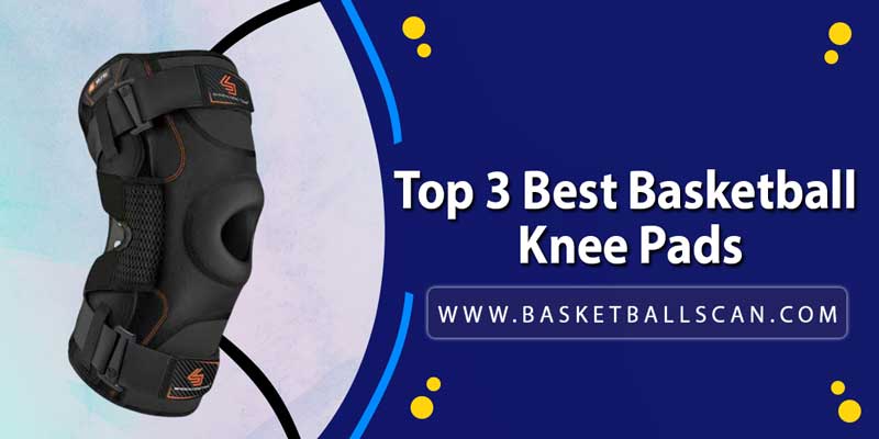Top 3 Best Basketball Knee Pads, Sleeves And Braces